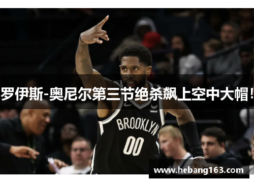 罗伊斯-奥尼尔第三节绝杀飙上空中大帽！